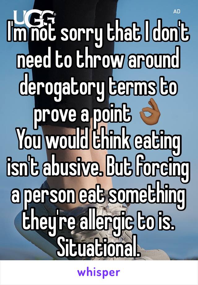 I'm not sorry that I don't need to throw around derogatory terms to prove a point 👌🏾
You would think eating isn't abusive. But forcing a person eat something they're allergic to is. Situational.