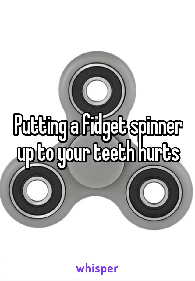 Putting a fidget spinner up to your teeth hurts