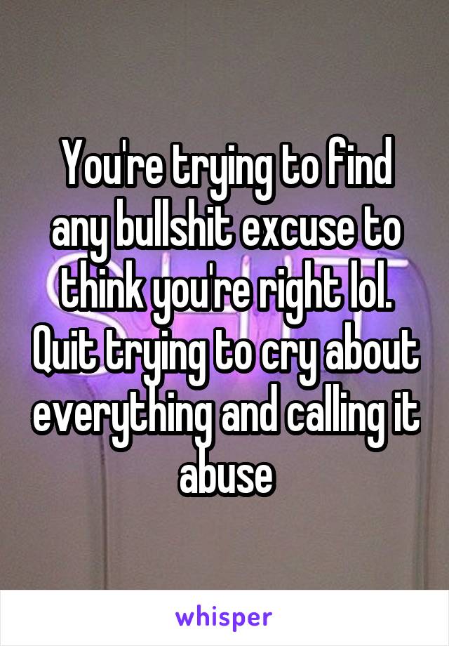 You're trying to find any bullshit excuse to think you're right lol. Quit trying to cry about everything and calling it abuse