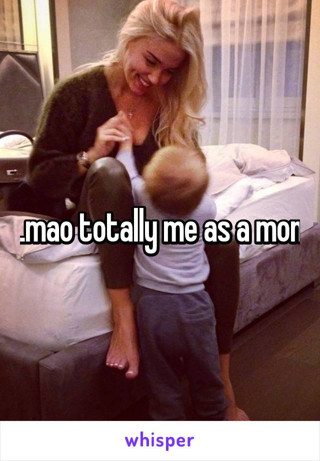 Lmao totally me as a mom