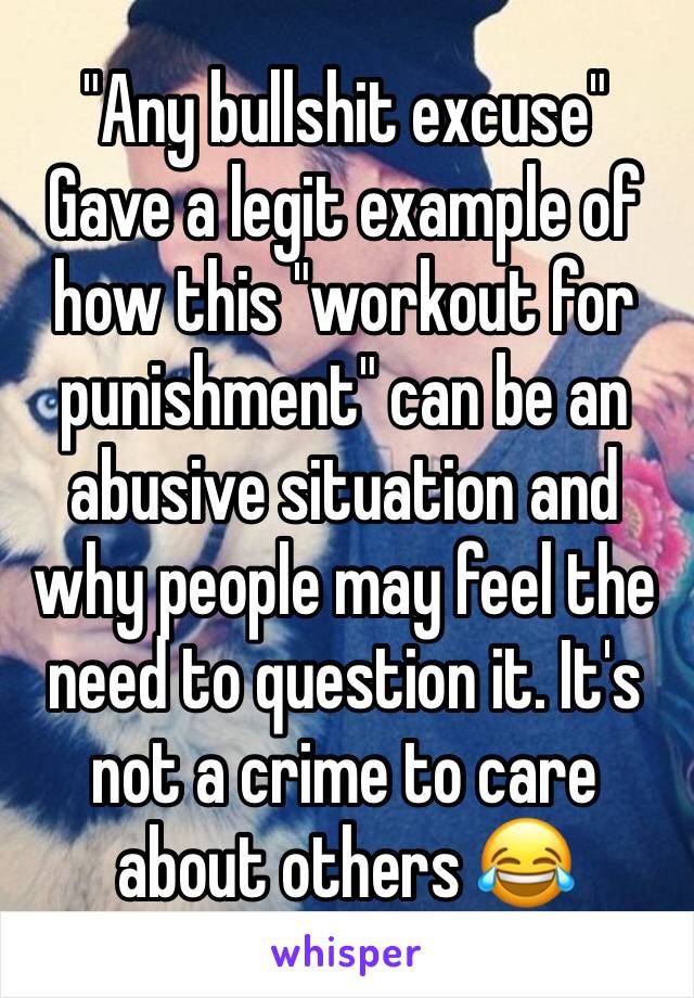 "Any bullshit excuse" Gave a legit example of how this "workout for punishment" can be an abusive situation and why people may feel the need to question it. It's not a crime to care about others 😂