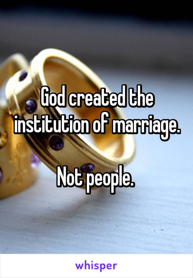 God created the institution of marriage. 
Not people. 