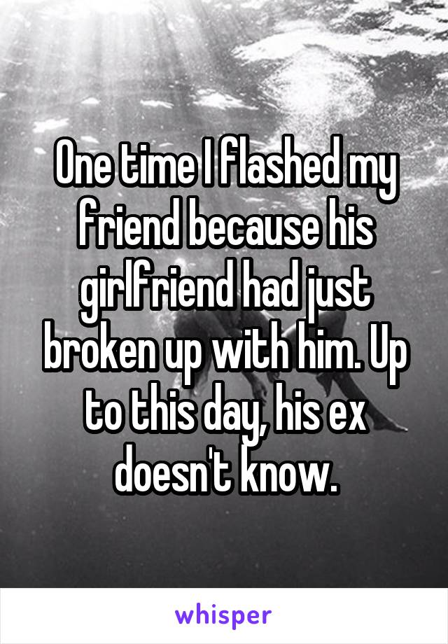 One time I flashed my friend because his girlfriend had just broken up with him. Up to this day, his ex doesn't know.