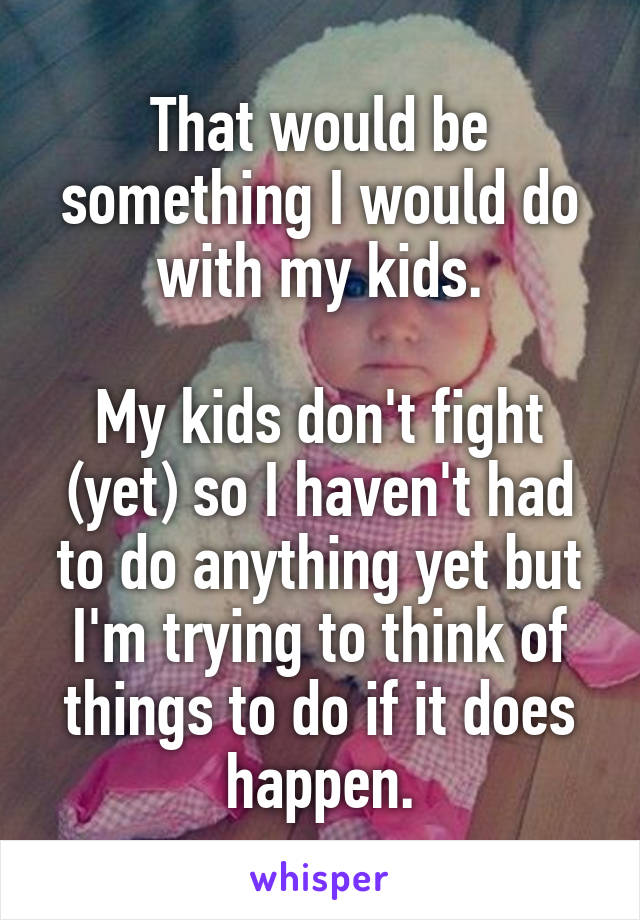 That would be something I would do with my kids.

My kids don't fight (yet) so I haven't had to do anything yet but I'm trying to think of things to do if it does happen.