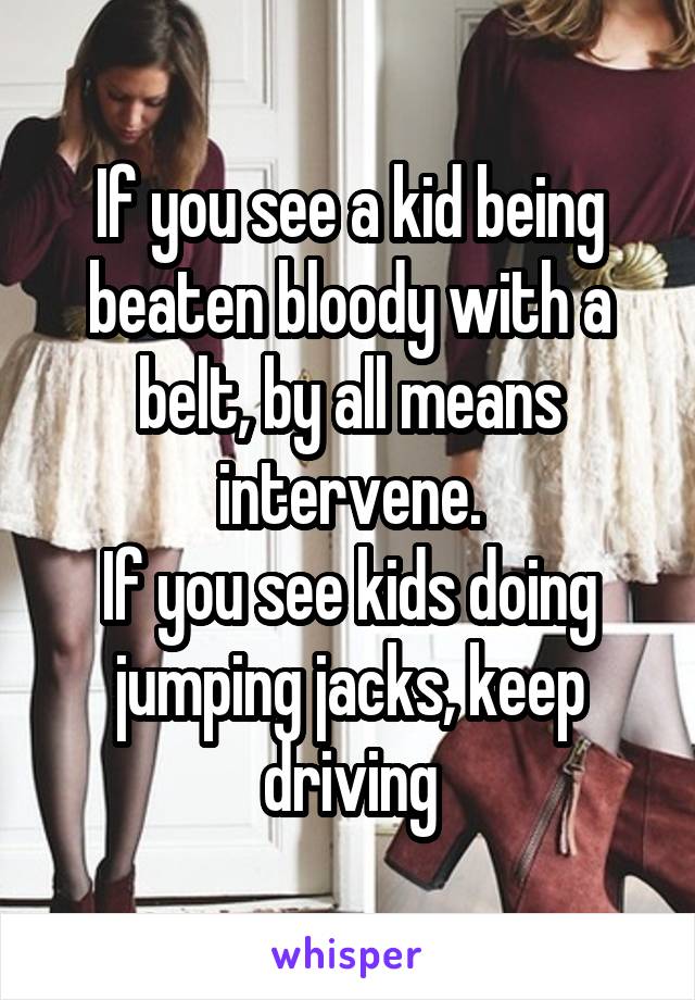 If you see a kid being beaten bloody with a belt, by all means intervene.
If you see kids doing jumping jacks, keep driving