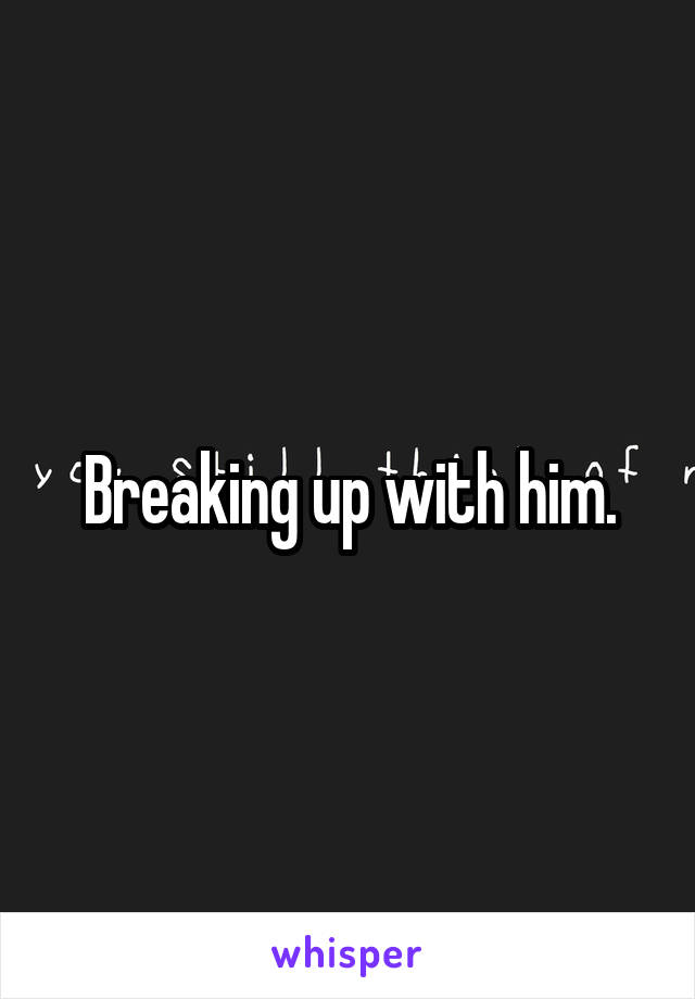 Breaking up with him.