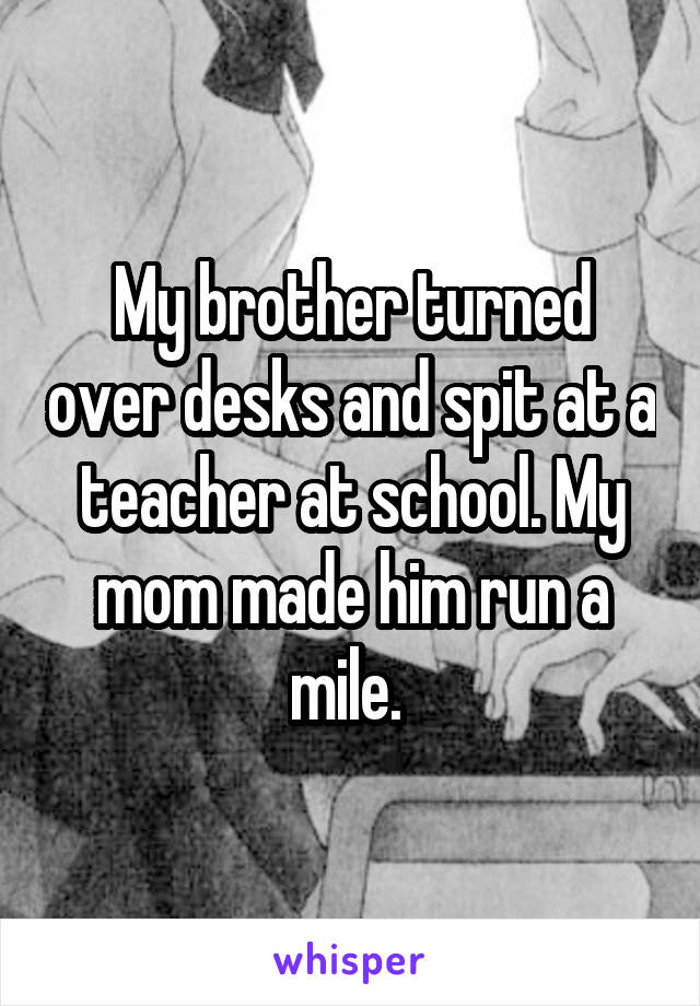 My brother turned over desks and spit at a teacher at school. My mom made him run a mile. 