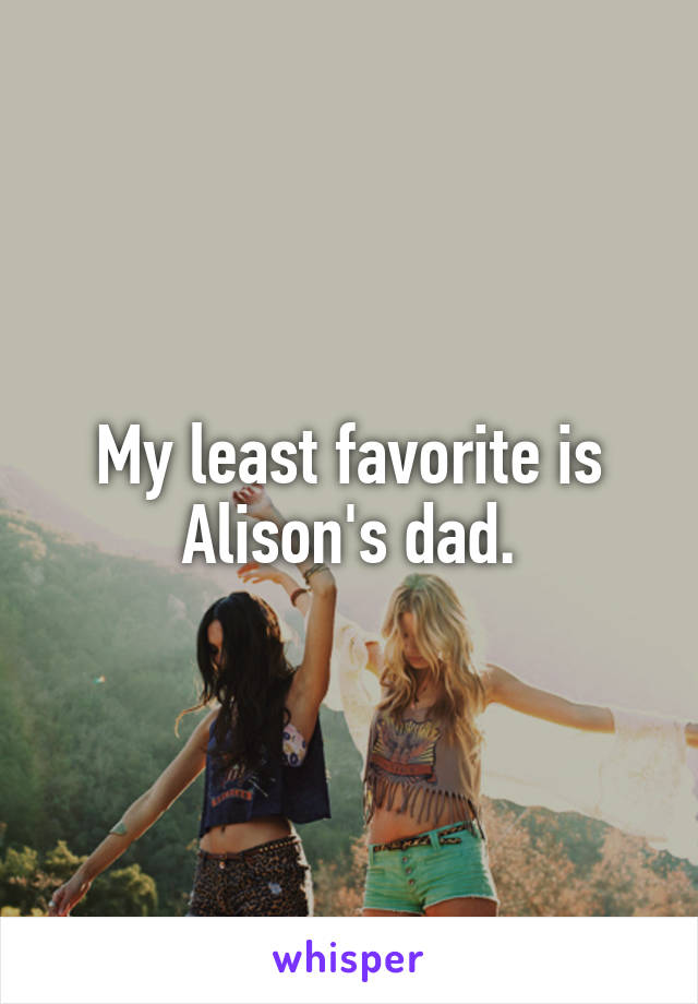 My least favorite is Alison's dad.