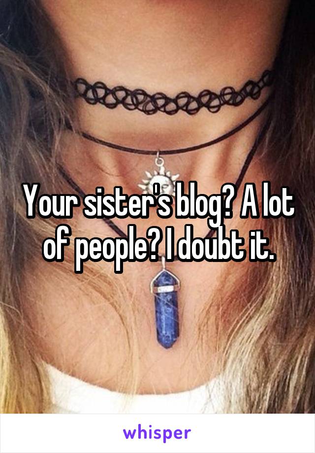 Your sister's blog? A lot of people? I doubt it.