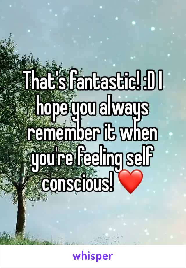 That's fantastic! :D I hope you always remember it when you're feeling self conscious! ❤️