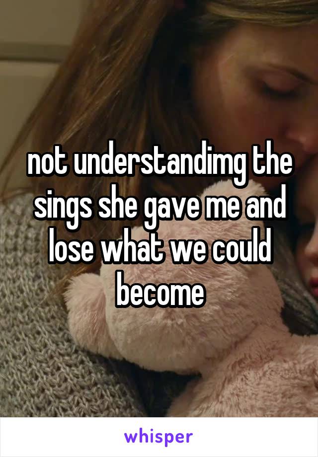 not understandimg the sings she gave me and lose what we could become