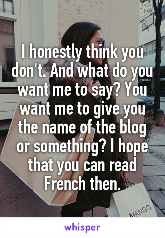 I honestly think you don't. And what do you want me to say? You want me to give you the name of the blog or something? I hope that you can read French then.