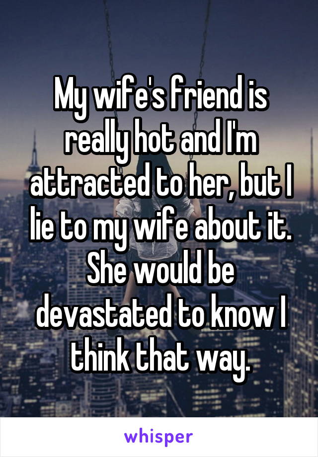 My wife's friend is really hot and I'm attracted to her, but I lie to my wife about it. She would be devastated to know I think that way.
