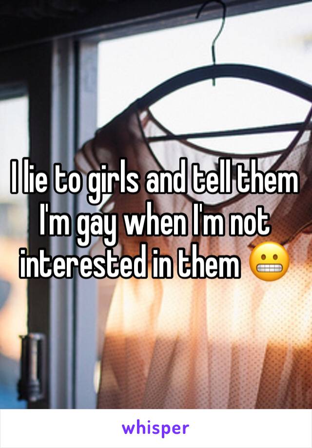I lie to girls and tell them I'm gay when I'm not interested in them 😬