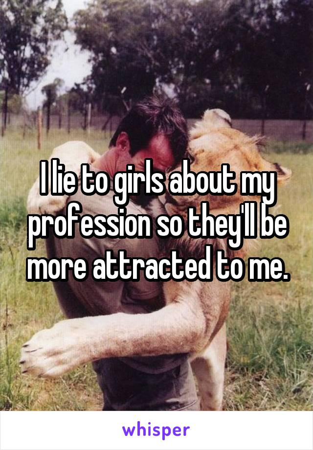 I lie to girls about my profession so they'll be more attracted to me.