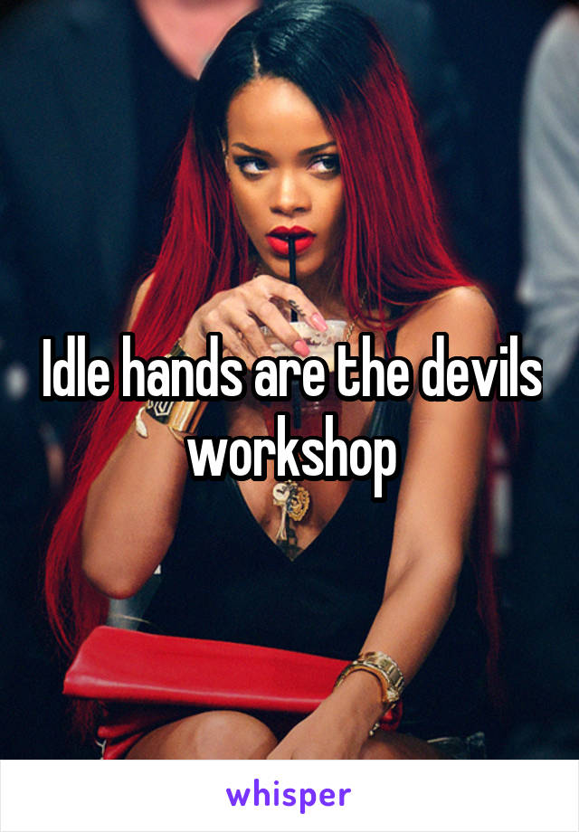 Idle hands are the devils workshop