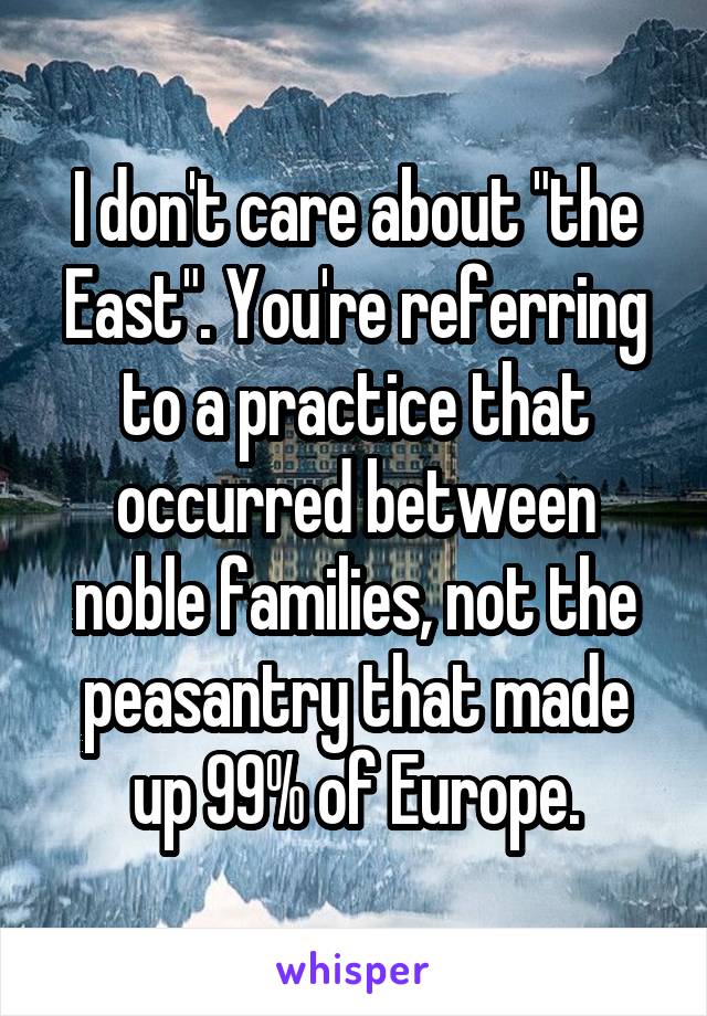 I don't care about "the East". You're referring to a practice that occurred between noble families, not the peasantry that made up 99% of Europe.