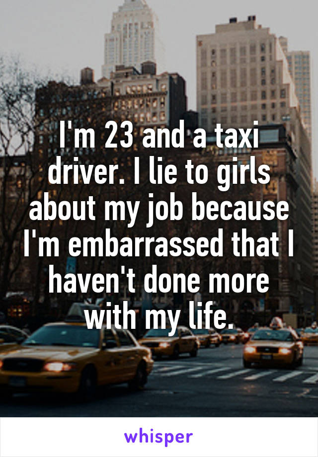 I'm 23 and a taxi driver. I lie to girls about my job because I'm embarrassed that I haven't done more with my life.