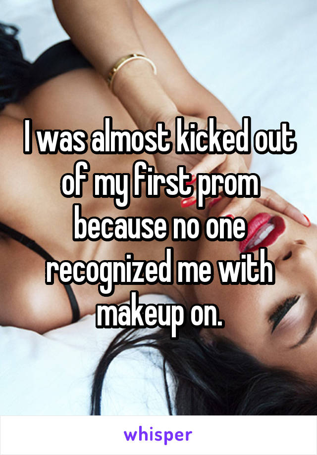I was almost kicked out of my first prom because no one recognized me with makeup on.