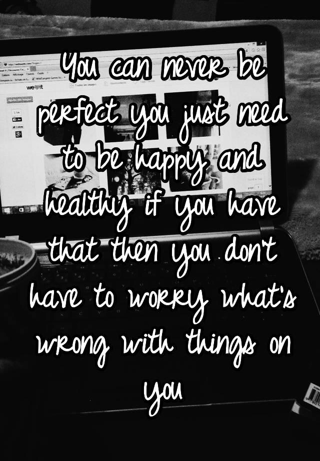 you-can-never-be-perfect-you-just-need-to-be-happy-and-healthy-if-you