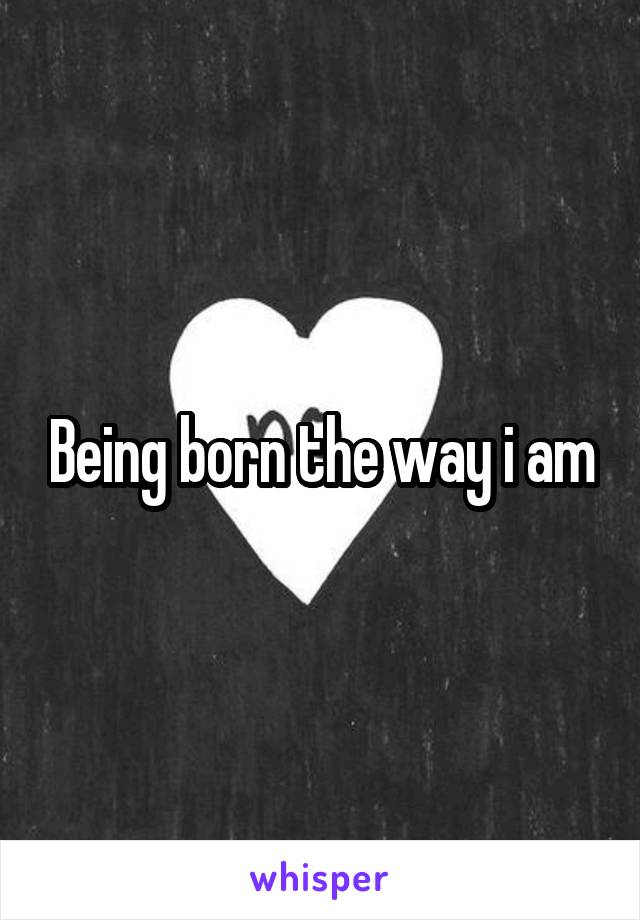 Being born the way i am