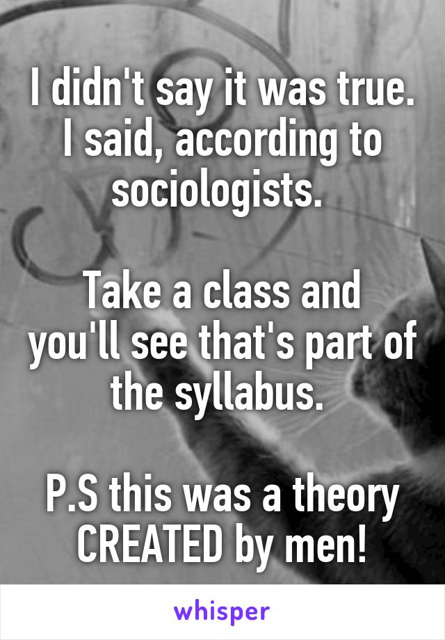 I didn't say it was true. I said, according to sociologists. 

Take a class and you'll see that's part of the syllabus. 

P.S this was a theory CREATED by men!