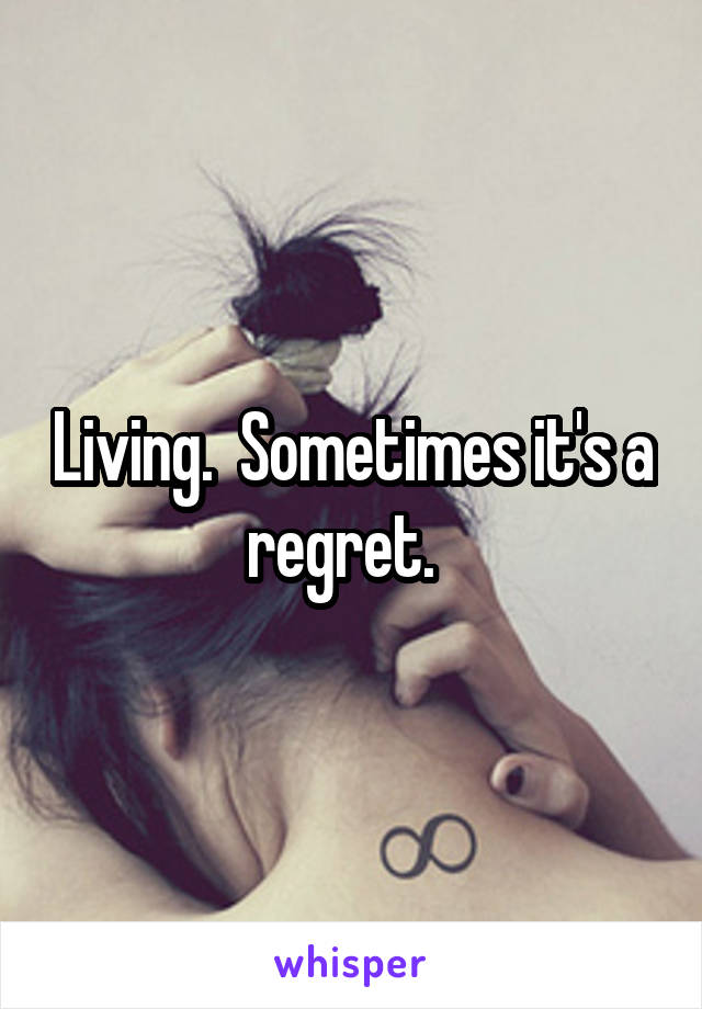 Living.  Sometimes it's a regret.  