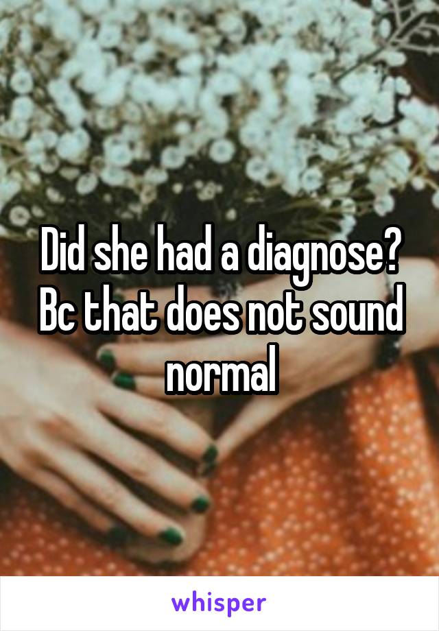 Did she had a diagnose? Bc that does not sound normal