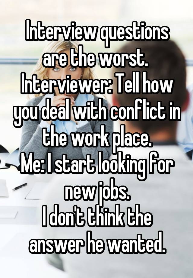 Interview questions are the worst. 
Interviewer: Tell how you deal with conflict in the work place.
Me: I start looking for new jobs.
I don't think the answer he wanted.
