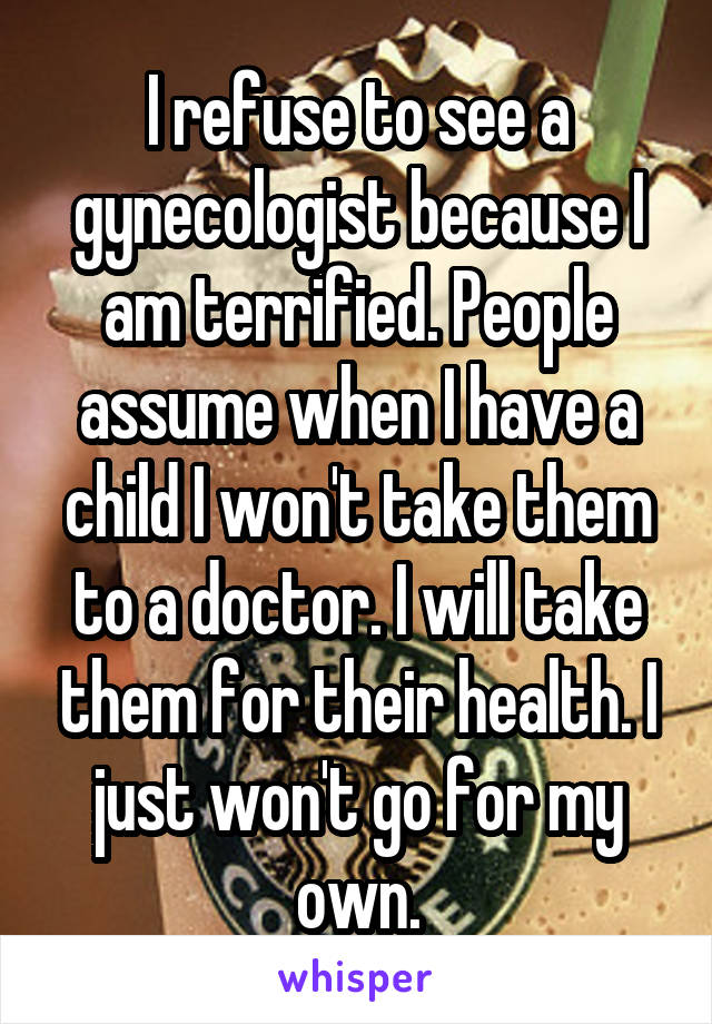 I refuse to see a gynecologist because I am terrified. People assume when I have a child I won't take them to a doctor. I will take them for their health. I just won't go for my own.