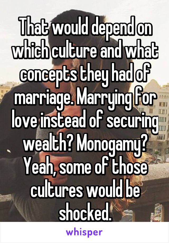 That would depend on which culture and what concepts they had of marriage. Marrying for love instead of securing wealth? Monogamy? Yeah, some of those cultures would be shocked.