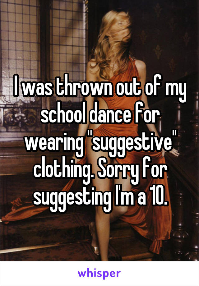 I was thrown out of my school dance for wearing "suggestive" clothing. Sorry for suggesting I'm a 10.