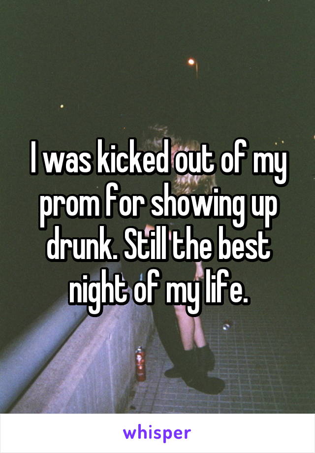 I was kicked out of my prom for showing up drunk. Still the best night of my life.
