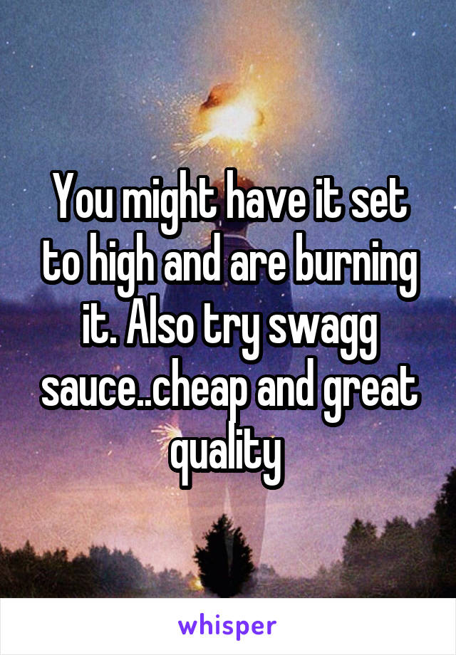 You might have it set to high and are burning it. Also try swagg sauce..cheap and great quality 