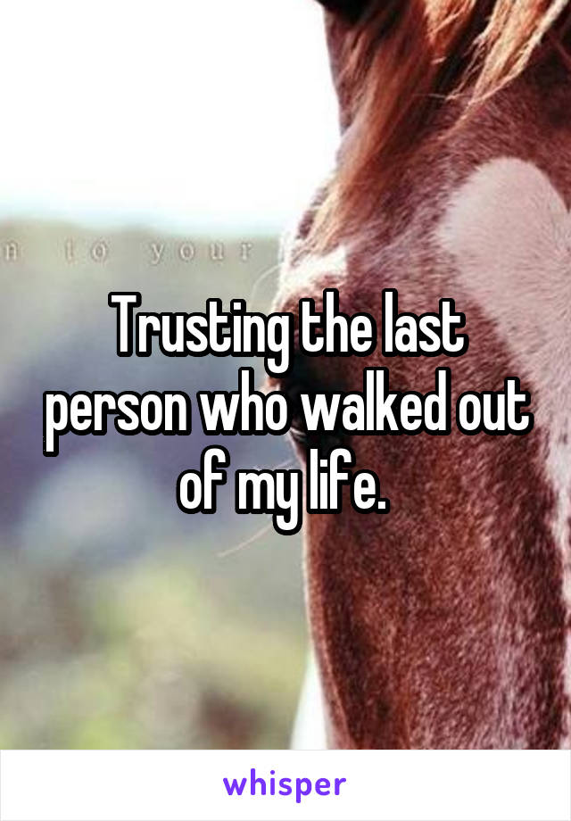 Trusting the last person who walked out of my life. 