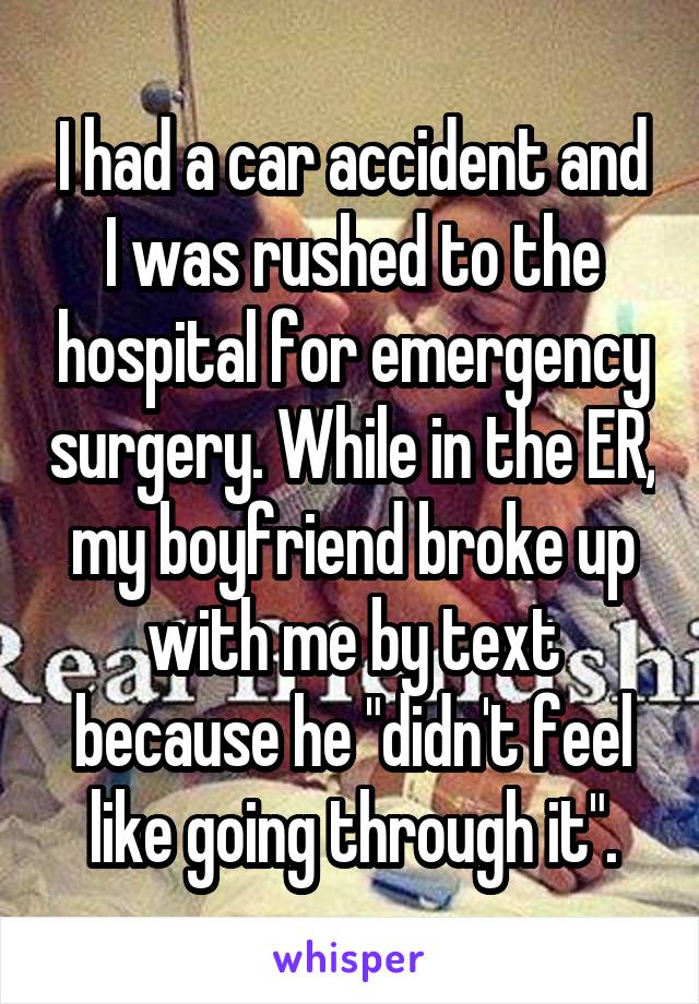 I had a car accident and I was rushed to the hospital for emergency surgery. While in the ER, my boyfriend broke up with me by text because he "didn't feel like going through it".