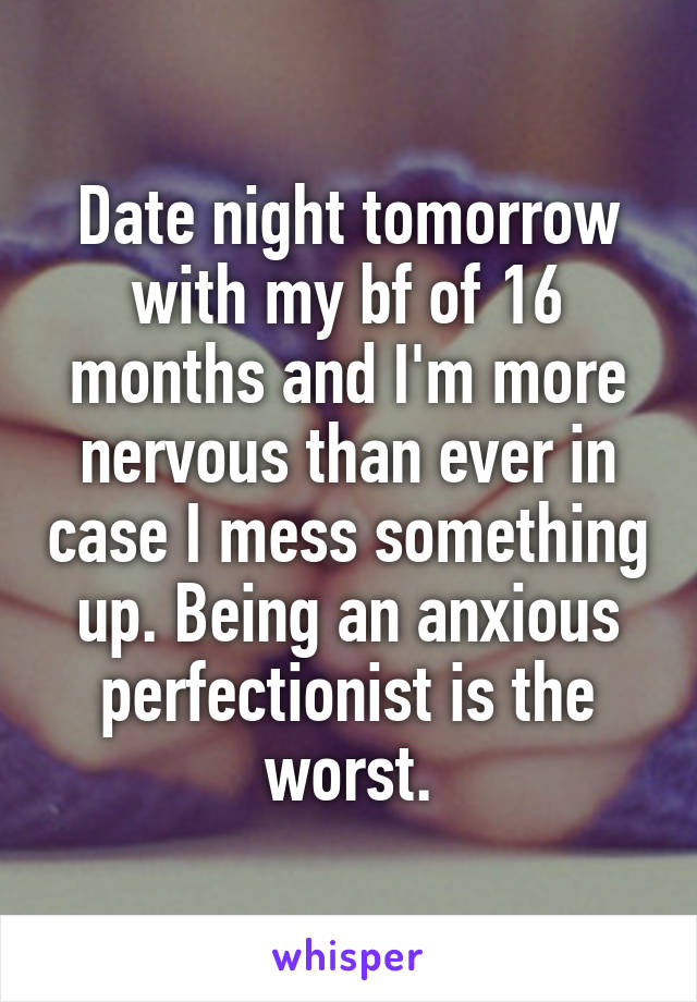 Date night tomorrow with my bf of 16 months and I'm more nervous than ever in case I mess something up. Being an anxious perfectionist is the worst.