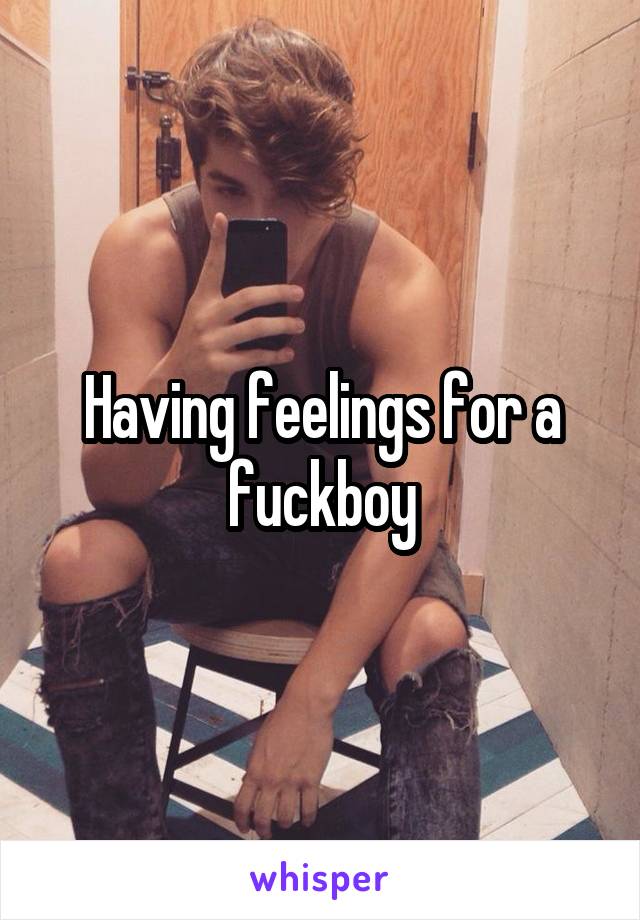 Having feelings for a fuckboy