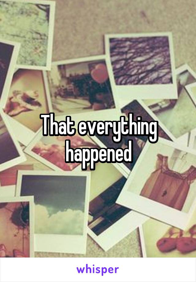 That everything happened