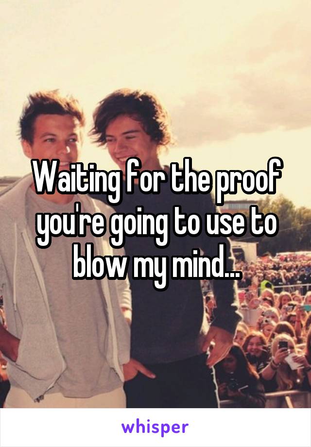 Waiting for the proof you're going to use to blow my mind...