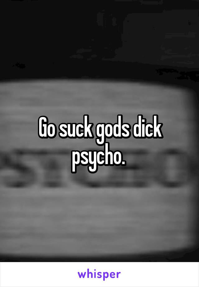 Go suck gods dick psycho. 