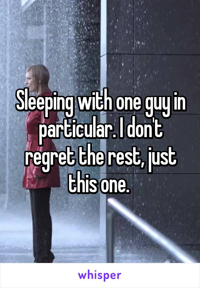 Sleeping with one guy in particular. I don't regret the rest, just this one. 