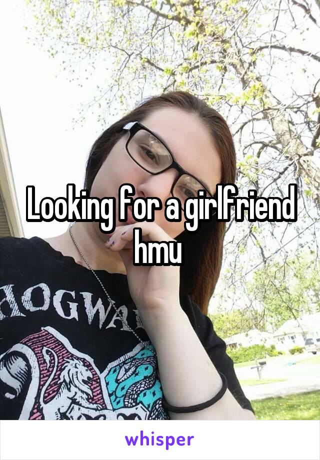 Looking for a girlfriend hmu 