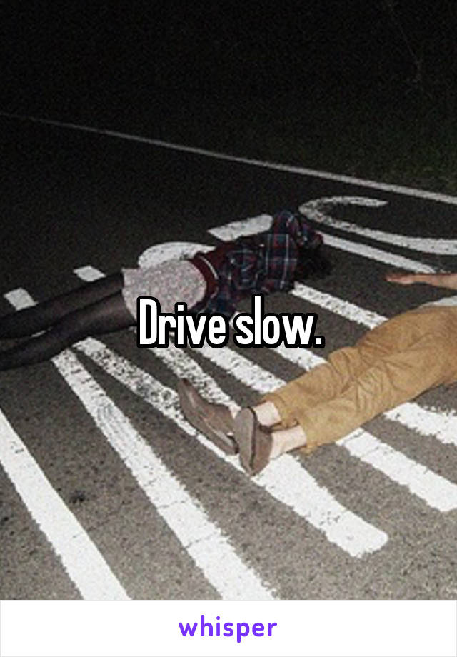 Drive slow.