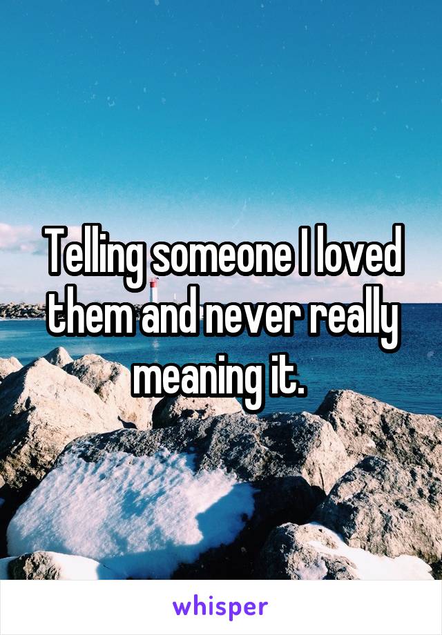 Telling someone I loved them and never really meaning it. 