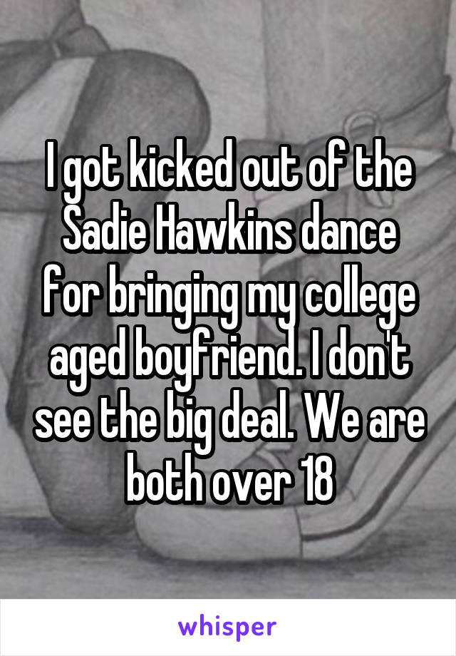 I got kicked out of the Sadie Hawkins dance for bringing my college aged boyfriend. I don't see the big deal. We are both over 18