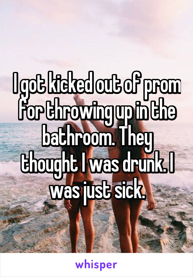 I got kicked out of prom for throwing up in the bathroom. They thought I was drunk. I was just sick.