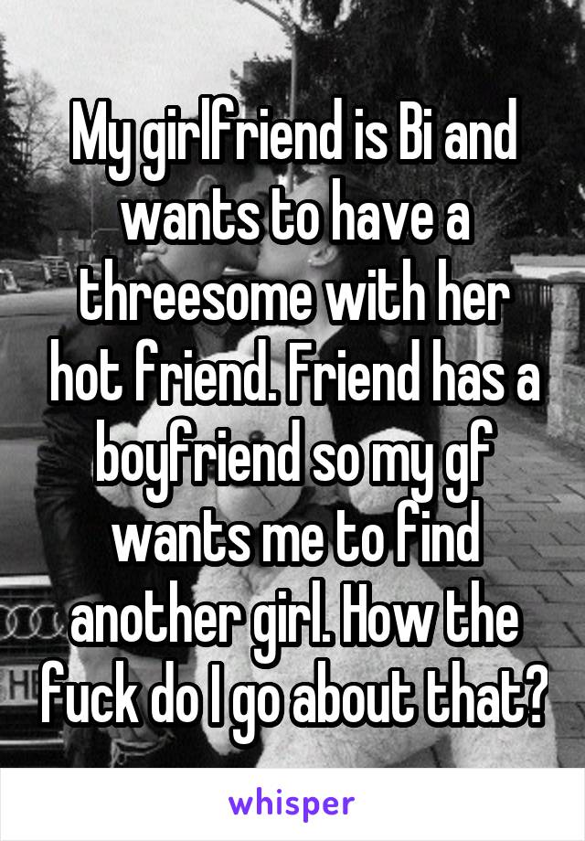 My gf wants to have a threesome with her friend My Girlfriend Is Bi And Wants To Have A Threesome With Her Hot Friend Friend Has