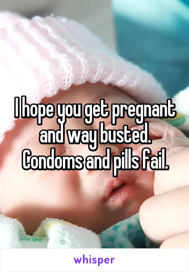 I hope you get pregnant and way busted. Condoms and pills fail.