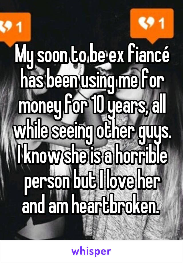 My soon to be ex fiancé has been using me for money for 10 years, all while seeing other guys. I know she is a horrible person but I love her and am heartbroken. 